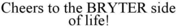 CHEERS TO THE BRYTER SIDE OF LIFE! trademark