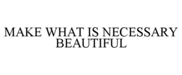 MAKE WHAT IS NECESSARY BEAUTIFUL trademark