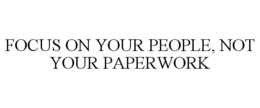 FOCUS ON YOUR PEOPLE, NOT YOUR PAPERWORK trademark