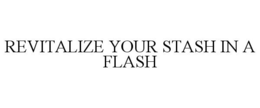 REVITALIZE YOUR STASH IN A FLASH trademark