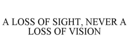 A LOSS OF SIGHT, NEVER A LOSS OF VISION trademark