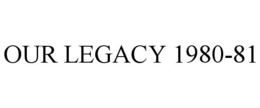 OUR LEGACY 1980-81 trademark