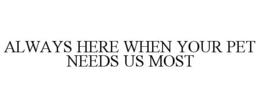 ALWAYS HERE WHEN YOUR PET NEEDS US MOST trademark