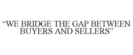 "WE BRIDGE THE GAP BETWEEN BUYERS AND SELLERS" trademark