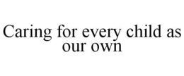 CARING FOR EVERY CHILD AS OUR OWN trademark