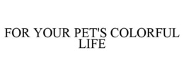 FOR YOUR PET'S COLORFUL LIFE trademark