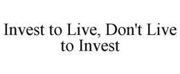 INVEST TO LIVE, DON'T LIVE TO INVEST trademark