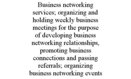 BUSINESS NETWORKING SERVICES; ORGANIZING AND HOLDING WEEKLY BUSINESS MEETINGS FOR THE PURPOSE OF DEVELOPING BUSINESS NETWORKING RELATIONSHIPS, PROMOTING BUSINESS CONNECTIONS AND PASSING REFERRALS; ORGANIZING BUSINESS NETWORKING EVENTS trademark
