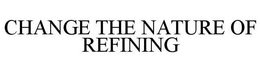 CHANGE THE NATURE OF REFINING trademark