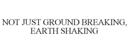NOT JUST GROUND BREAKING, EARTH SHAKING trademark