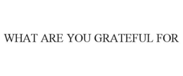 WHAT ARE YOU GRATEFUL FOR trademark