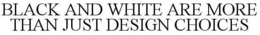 BLACK AND WHITE ARE MORE THAN JUST DESIGN CHOICES trademark
