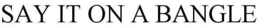 SAY IT ON A BANGLE trademark