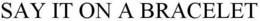 SAY IT ON A BRACELET trademark