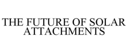 THE FUTURE OF SOLAR ATTACHMENTS trademark