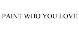 PAINT WHO YOU LOVE trademark