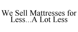 WE SELL MATTRESSES FOR LESS...A LOT LESS trademark