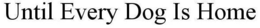 UNTIL EVERY DOG IS HOME trademark