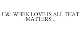 U&I WHEN LOVE IS ALL THAT MATTERS... trademark