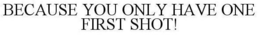 BECAUSE YOU ONLY HAVE ONE FIRST SHOT! trademark