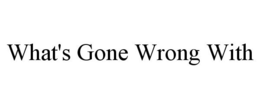 WHAT'S GONE WRONG WITH trademark