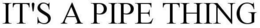 IT'S A PIPE THING trademark