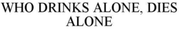 WHO DRINKS ALONE, DIES ALONE trademark