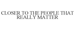 CLOSER TO THE PEOPLE THAT REALLY MATTER trademark