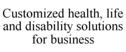 CUSTOMIZED HEALTH, LIFE AND DISABILITY SOLUTIONS FOR BUSINESS trademark