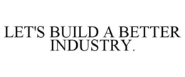 LET'S BUILD A BETTER INDUSTRY. trademark