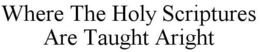 WHERE THE HOLY SCRIPTURES ARE TAUGHT ARIGHT trademark