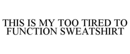 THIS IS MY TOO TIRED TO FUNCTION SWEATSHIRT trademark