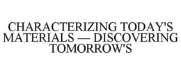 CHARACTERIZING TODAY'S MATERIALS - DISCOVERING TOMORROW'S trademark