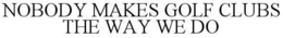NOBODY MAKES GOLF CLUBS THE WAY WE DO trademark