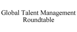 GLOBAL TALENT MANAGEMENT ROUNDTABLE trademark
