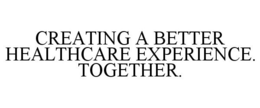 CREATING A BETTER HEALTHCARE EXPERIENCE. TOGETHER. trademark