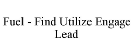 FUEL - FIND UTILIZE ENGAGE LEAD trademark