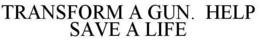TRANSFORM A GUN. HELP SAVE A LIFE trademark