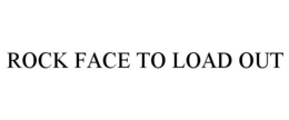 ROCK FACE TO LOAD OUT trademark