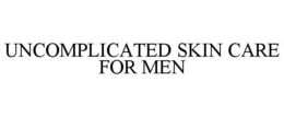 UNCOMPLICATED SKIN CARE FOR MEN trademark