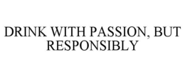 DRINK WITH PASSION, BUT RESPONSIBLY trademark
