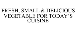 FRESH, SMALL & DELICIOUS VEGETABLE FOR TODAY'S CUISINE trademark