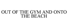 OUT OF THE GYM AND ONTO THE BEACH trademark