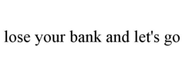 LOSE YOUR BANK AND LET'S GO trademark