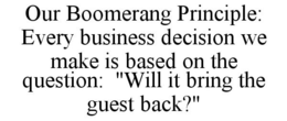 OUR BOOMERANG PRINCIPLE: EVERY BUSINESS DECISION WE MAKE IS BASED ON THE QUESTION: "WILL IT BRING THE GUEST BACK?" trademark
