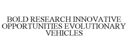 BOLD RESEARCH INNOVATIVE OPPORTUNITIES EVOLUTIONARY VEHICLES trademark