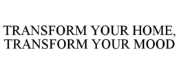 TRANSFORM YOUR HOME, TRANSFORM YOUR MOOD trademark