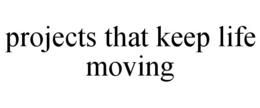 PROJECTS THAT KEEP LIFE MOVING trademark
