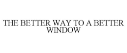 THE BETTER WAY TO A BETTER WINDOW trademark