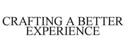 CRAFTING A BETTER EXPERIENCE trademark
